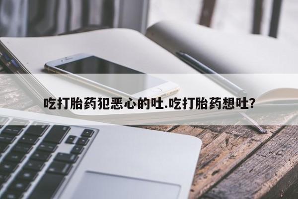 药流药联系微信吃打胎药犯恶心的吐.吃打胎药想吐？