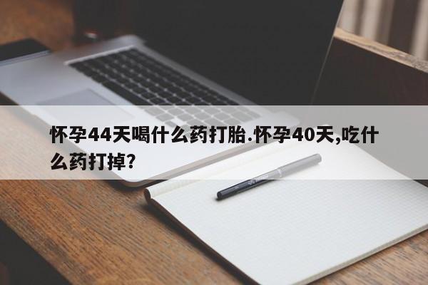 药流药联系微信怀孕44天喝什么药打胎.怀孕40天,吃什么药打掉？