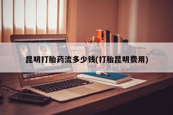 药流药联系微信昆明打胎药流多少钱(打胎昆明费用)