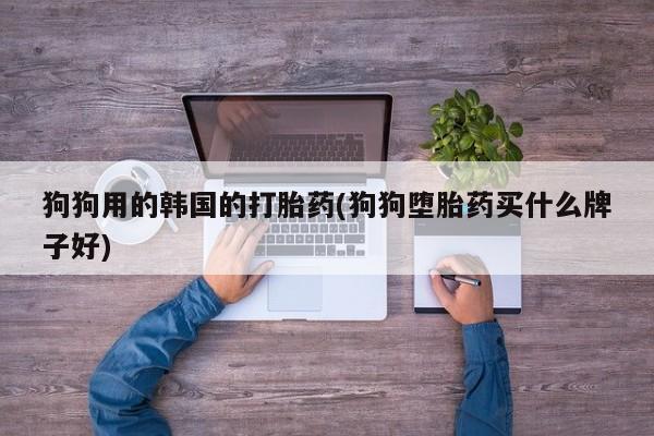药流药联系微信狗狗用的韩国的打胎药(狗狗堕胎药买什么牌子好)