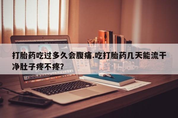 药流药联系微信打胎药吃过多久会腹痛.吃打胎药几天能流干净肚子疼不疼？