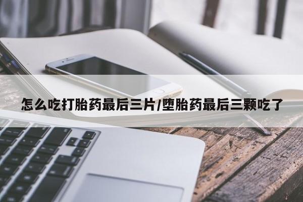 药流药联系微信怎么吃打胎药最后三片/堕胎药最后三颗吃了