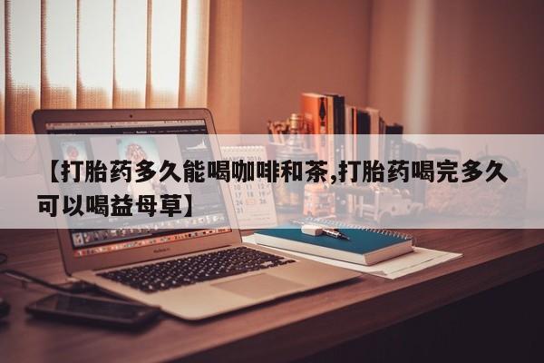 药流药联系微信【打胎药多久能喝咖啡和茶,打胎药喝完多久可以喝益母草】