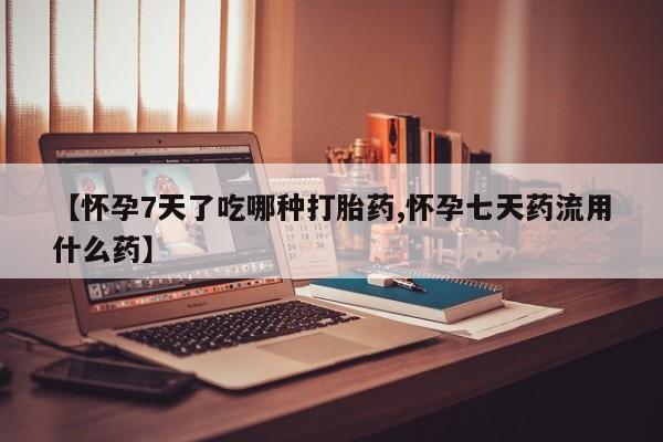 药流药联系微信【怀孕7天了吃哪种打胎药,怀孕七天药流用什么药】