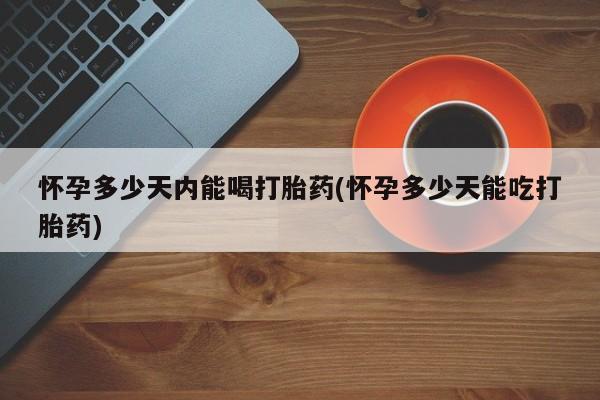 药流药联系微信怀孕多少天内能喝打胎药(怀孕多少天能吃打胎药)