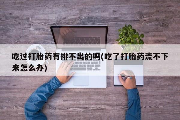 药流药联系微信吃过打胎药有排不出的吗(吃了打胎药流不下来怎么办)