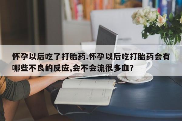 药流药联系微信怀孕以后吃了打胎药.怀孕以后吃打胎药会有哪些不良的反应,会不会流很多血？