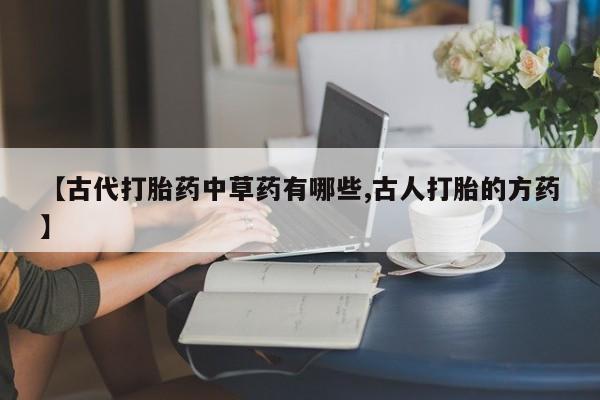 药流药联系微信【古代打胎药中草药有哪些,古人打胎的方药】