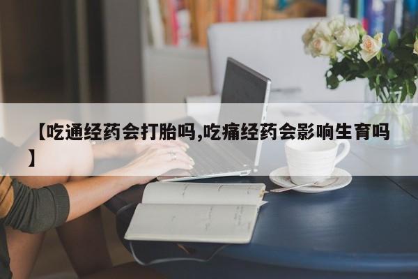 药流药联系微信【吃通经药会打胎吗,吃痛经药会影响生育吗】