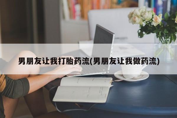 药流药联系微信男朋友让我打胎药流(男朋友让我做药流)