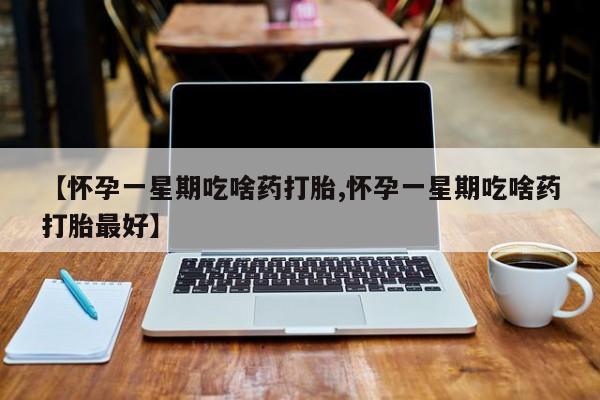 药流药联系微信【怀孕一星期吃啥药打胎,怀孕一星期吃啥药打胎最好】