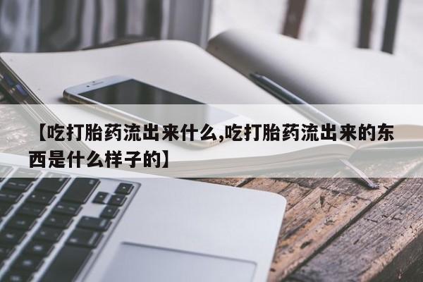 药流药联系微信【吃打胎药流出来什么,吃打胎药流出来的东西是什么样子的】