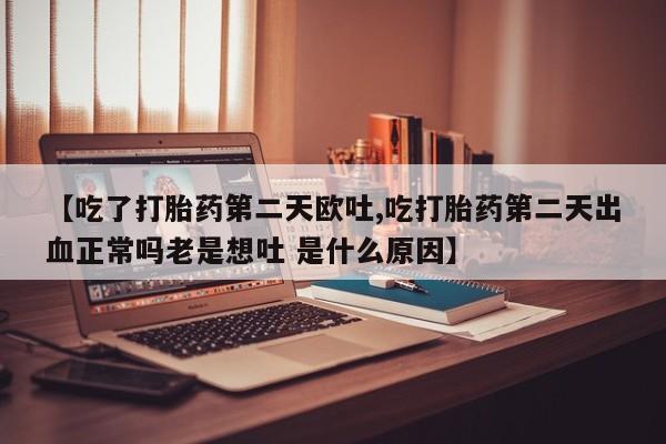 药流药联系微信【吃了打胎药第二天欧吐,吃打胎药第二天出血正常吗老是想吐 是什么原因】
