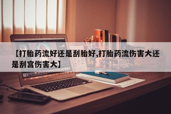 药流药联系微信【打胎药流好还是刮胎好,打胎药流伤害大还是刮宫伤害大】