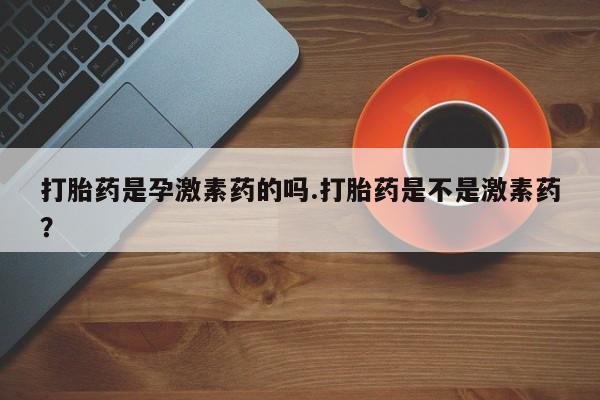药流药联系微信打胎药是孕激素药的吗.打胎药是不是激素药？