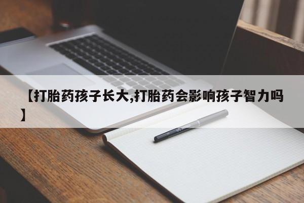 药流药联系微信【打胎药孩子长大,打胎药会影响孩子智力吗】