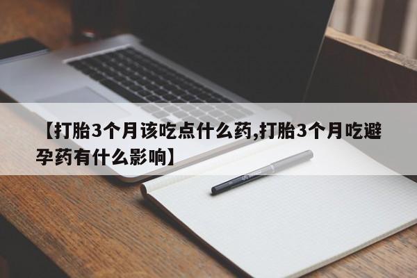 药流药联系微信【打胎3个月该吃点什么药,打胎3个月吃避孕药有什么影响】