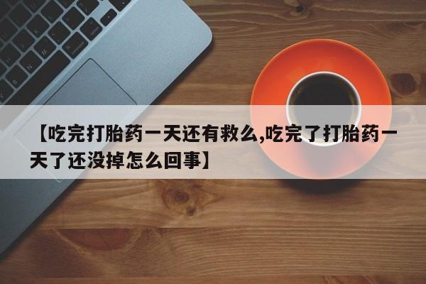 药流药联系微信【吃完打胎药一天还有救么,吃完了打胎药一天了还没掉怎么回事】