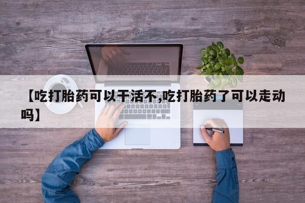 药流药联系微信【吃打胎药可以干活不,吃打胎药了可以走动吗】