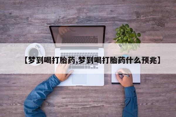 药流药联系微信【梦到喝打胎药,梦到喝打胎药什么预兆】