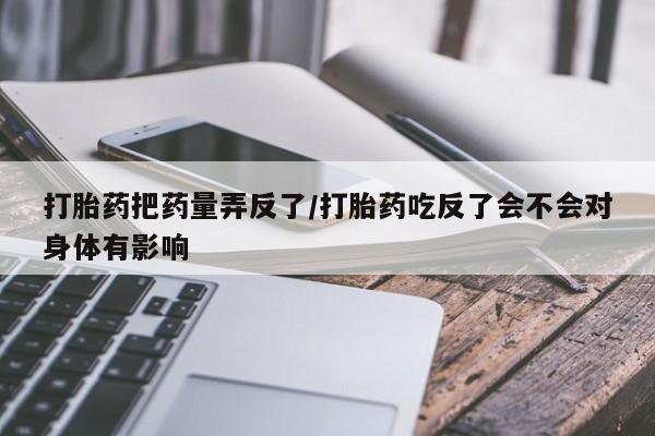 药流药联系微信打胎药把药量弄反了/打胎药吃反了会不会对身体有影响