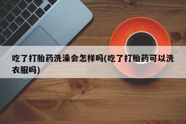 药流药联系微信吃了打胎药洗澡会怎样吗(吃了打胎药可以洗衣服吗)