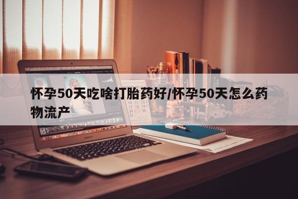 药流药联系微信怀孕50天吃啥打胎药好/怀孕50天怎么药物流产