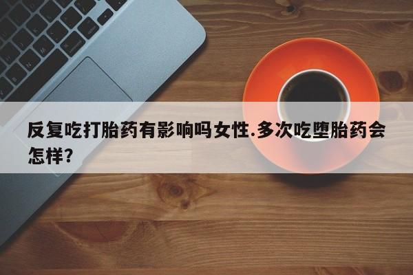 药流药联系微信反复吃打胎药有影响吗女性.多次吃堕胎药会怎样？