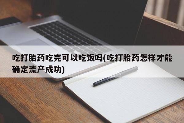 药流药联系微信吃打胎药吃完可以吃饭吗(吃打胎药怎样才能确定流产成功)