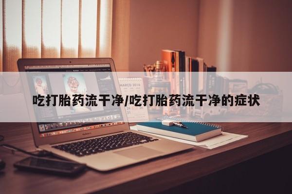 药流药联系微信吃打胎药流干净/吃打胎药流干净的症状