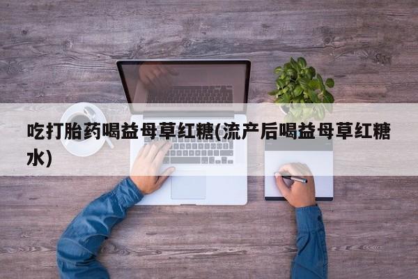 药流药联系微信吃打胎药喝益母草红糖(流产后喝益母草红糖水)
