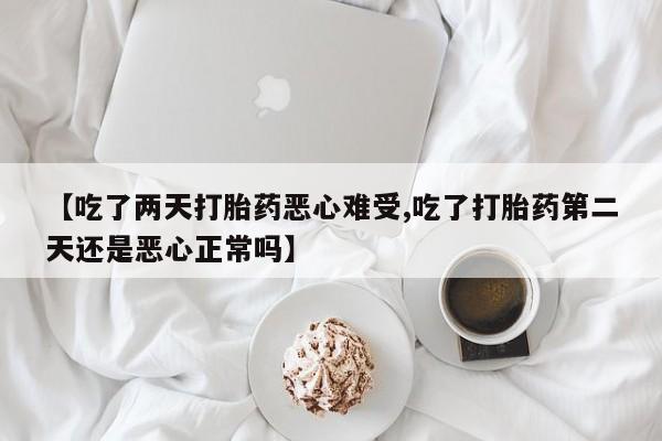 药流药联系微信【吃了两天打胎药恶心难受,吃了打胎药第二天还是恶心正常吗】