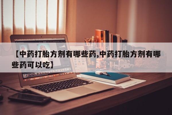 药流药联系微信【中药打胎方剂有哪些药,中药打胎方剂有哪些药可以吃】