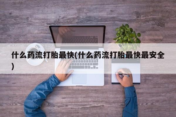 药流药联系微信什么药流打胎最快(什么药流打胎最快最安全)