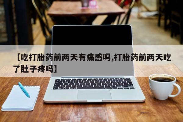 药流药联系微信【吃打胎药前两天有痛感吗,打胎药前两天吃了肚子疼吗】