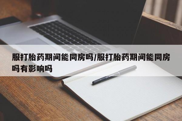 药流药联系微信服打胎药期间能同房吗/服打胎药期间能同房吗有影响吗
