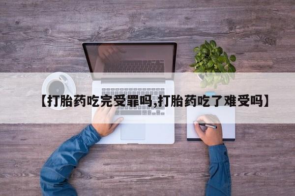 药流药联系微信【打胎药吃完受罪吗,打胎药吃了难受吗】