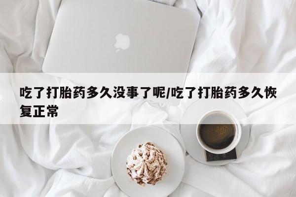 药流药联系微信吃了打胎药多久没事了呢/吃了打胎药多久恢复正常