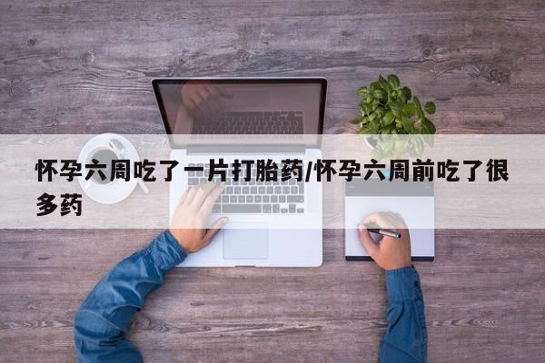 药流药联系微信怀孕六周吃了一片打胎药/怀孕六周前吃了很多药