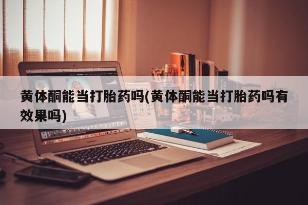 药流药联系微信黄体酮能当打胎药吗(黄体酮能当打胎药吗有效果吗)