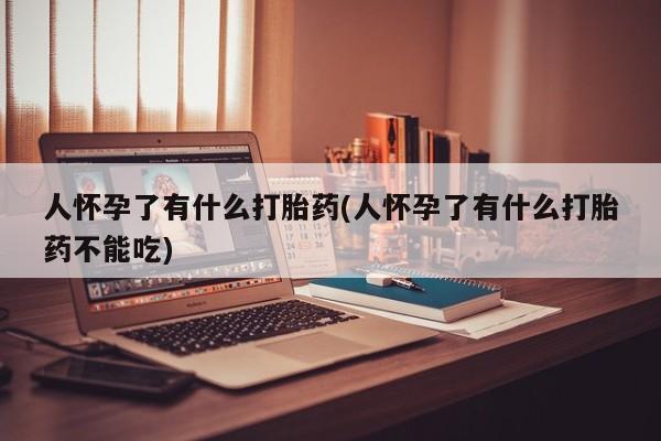 药流药联系微信人怀孕了有什么打胎药(人怀孕了有什么打胎药不能吃)