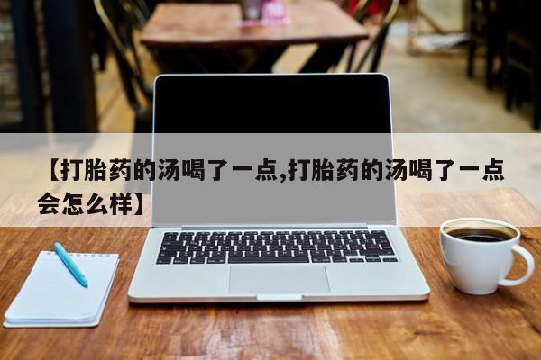 药流药联系微信【打胎药的汤喝了一点,打胎药的汤喝了一点会怎么样】