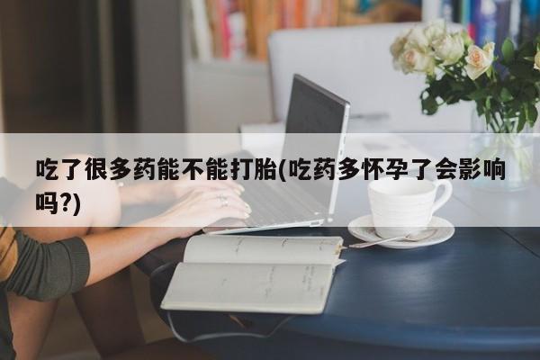 药流药联系微信吃了很多药能不能打胎(吃药多怀孕了会影响吗?)