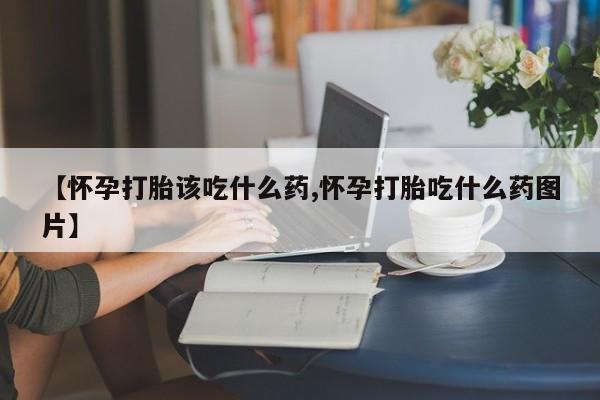 药流药联系微信【怀孕打胎该吃什么药,怀孕打胎吃什么药图片】