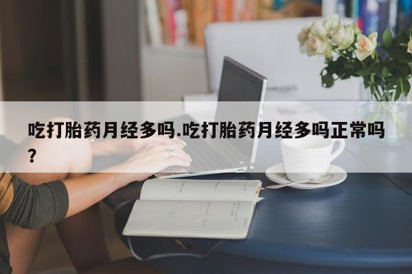 药流药联系微信吃打胎药月经多吗.吃打胎药月经多吗正常吗？