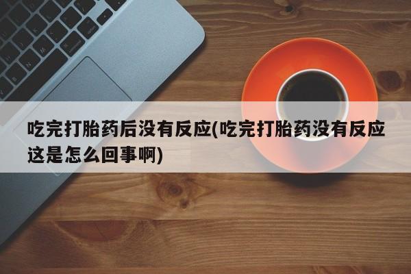 药流药联系微信吃完打胎药后没有反应(吃完打胎药没有反应这是怎么回事啊)