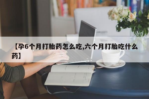 药流药联系微信【孕6个月打胎药怎么吃,六个月打胎吃什么药】