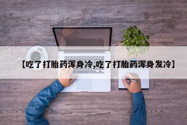 药流药联系微信【吃了打胎药浑身冷,吃了打胎药浑身发冷】