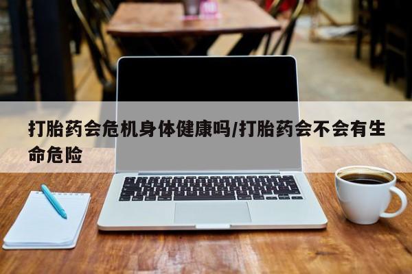 药流药联系微信打胎药会危机身体健康吗/打胎药会不会有生命危险