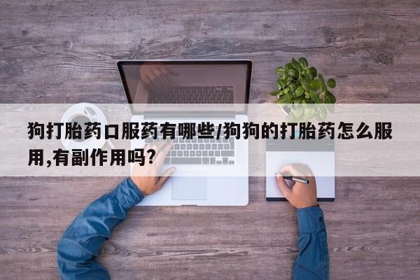 药流药联系微信狗打胎药口服药有哪些/狗狗的打胎药怎么服用,有副作用吗?